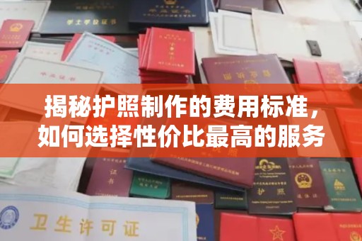 河北揭秘护照制作的费用标准，如何选择性价比最高的服务？